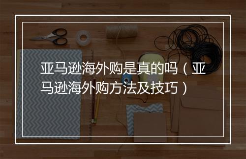 亚马逊海外购是真的吗（亚马逊海外购方法及技巧）