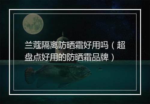 兰蔻隔离防晒霜好用吗（超盘点好用的防晒霜品牌）