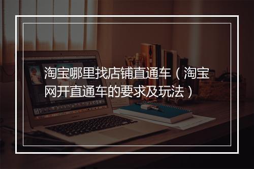 淘宝哪里找店铺直通车（淘宝网开直通车的要求及玩法）