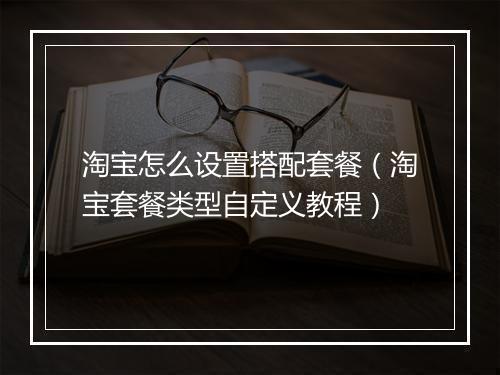 淘宝怎么设置搭配套餐（淘宝套餐类型自定义教程）
