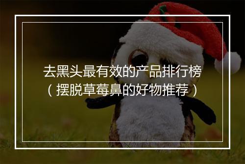 去黑头最有效的产品排行榜（摆脱草莓鼻的好物推荐）
