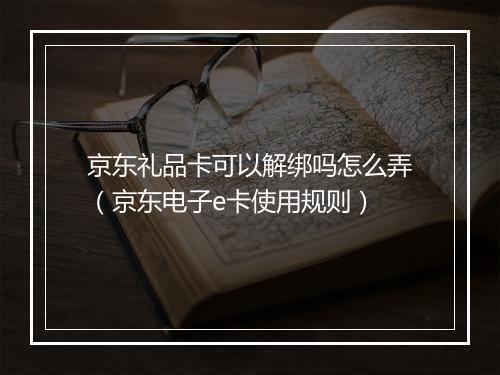 京东礼品卡可以解绑吗怎么弄（京东电子e卡使用规则）