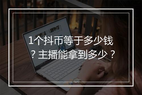 1个抖币等于多少钱？主播能拿到多少？