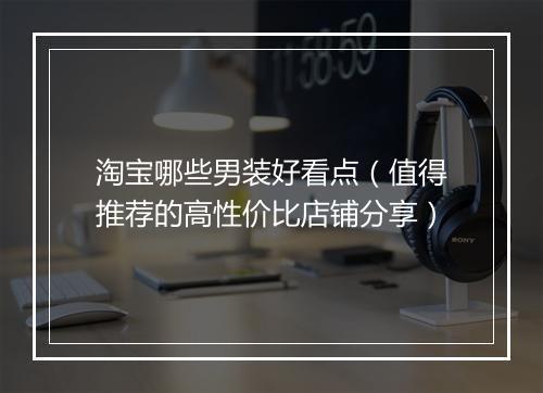 淘宝哪些男装好看点（值得推荐的高性价比店铺分享）