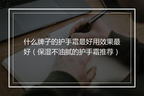 什么牌子的护手霜最好用效果最好（保湿不油腻的护手霜推荐）