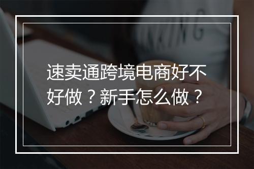 速卖通跨境电商好不好做？新手怎么做？