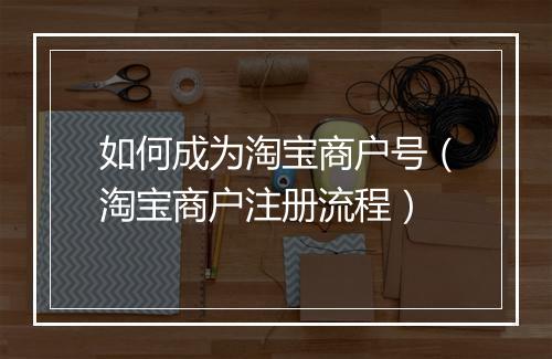 如何成为淘宝商户号（淘宝商户注册流程）