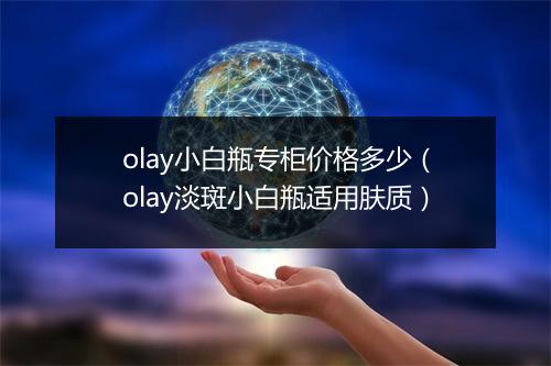 olay小白瓶专柜价格多少（olay淡斑小白瓶适用肤质）