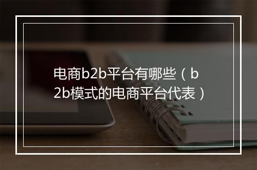 电商b2b平台有哪些（b2b模式的电商平台代表）