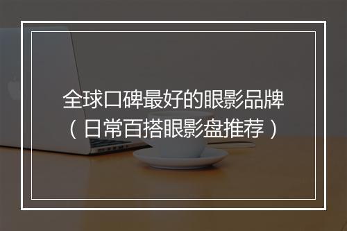 全球口碑最好的眼影品牌（日常百搭眼影盘推荐）