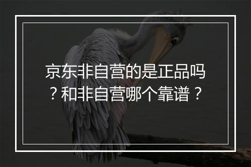 京东非自营的是正品吗？和非自营哪个靠谱？