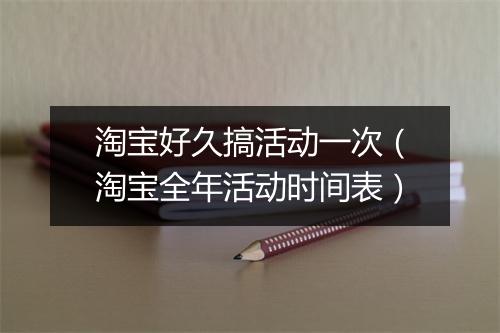 淘宝好久搞活动一次（淘宝全年活动时间表）