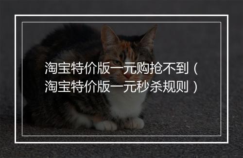 淘宝特价版一元购抢不到（淘宝特价版一元秒杀规则）