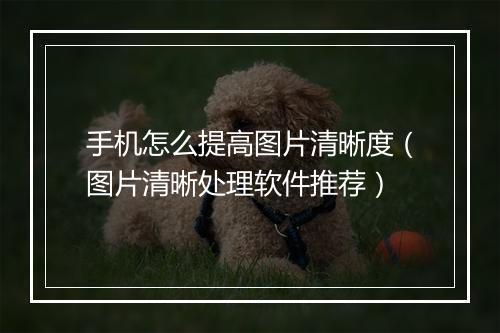 手机怎么提高图片清晰度（图片清晰处理软件推荐）