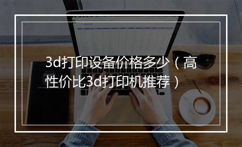 3d打印设备价格多少（高性价比3d打印机推荐）