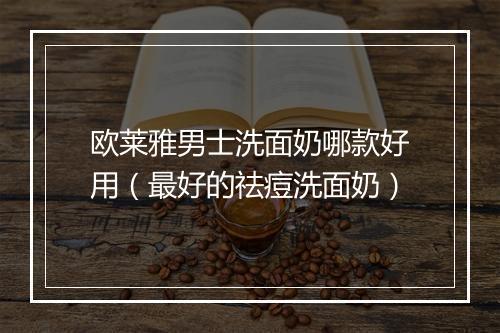 欧莱雅男士洗面奶哪款好用（最好的祛痘洗面奶）