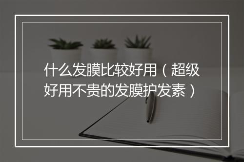 什么发膜比较好用（超级好用不贵的发膜护发素）