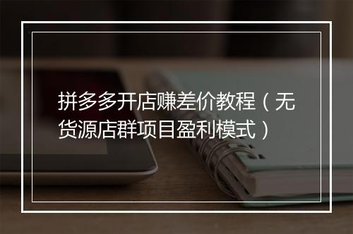 拼多多开店赚差价教程（无货源店群项目盈利模式）