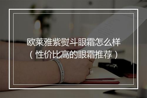 欧莱雅紫熨斗眼霜怎么样（性价比高的眼霜推荐）