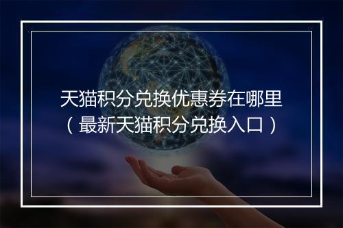 天猫积分兑换优惠券在哪里（最新天猫积分兑换入口）