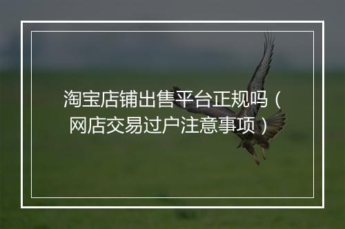 淘宝店铺出售平台正规吗（ 网店交易过户注意事项）