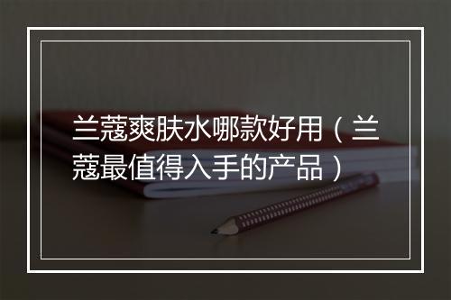 兰蔻爽肤水哪款好用（兰蔻最值得入手的产品）