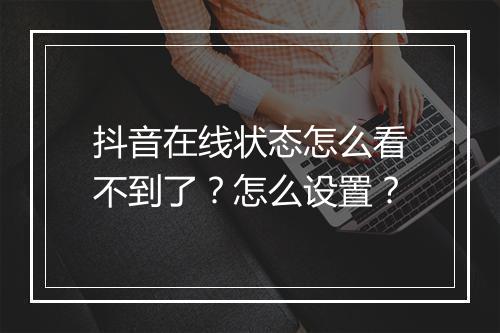 抖音在线状态怎么看不到了？怎么设置？