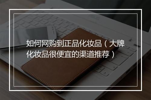 如何网购到正品化妆品（大牌化妆品很便宜的渠道推荐）