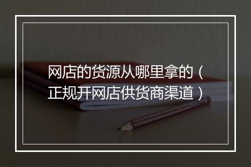 网店的货源从哪里拿的（正规开网店供货商渠道）