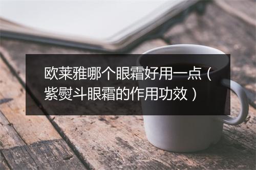 欧莱雅哪个眼霜好用一点（紫熨斗眼霜的作用功效）