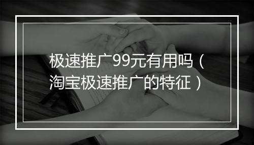 极速推广99元有用吗（淘宝极速推广的特征）