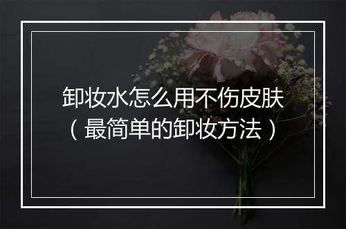 卸妆水怎么用不伤皮肤（最简单的卸妆方法）