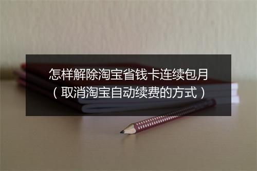 怎样解除淘宝省钱卡连续包月（取消淘宝自动续费的方式）