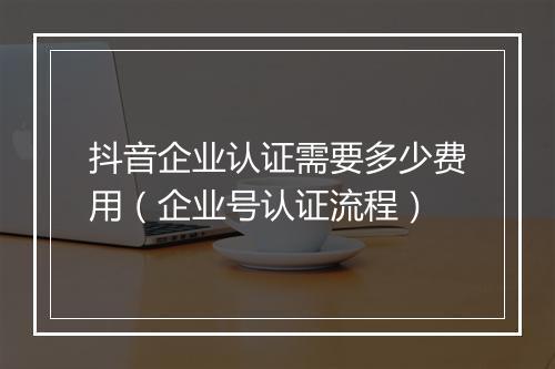 抖音企业认证需要多少费用（企业号认证流程）