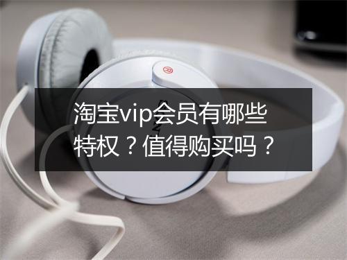 淘宝vip会员有哪些特权？值得购买吗？