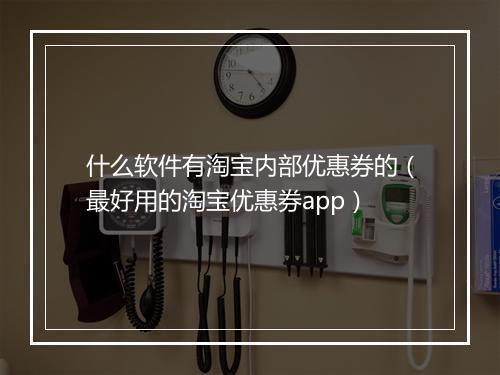 什么软件有淘宝内部优惠券的（最好用的淘宝优惠券app）