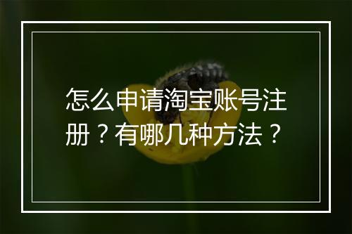 怎么申请淘宝账号注册？有哪几种方法？