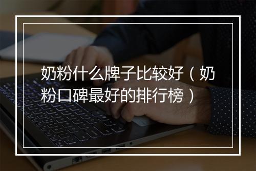 奶粉什么牌子比较好（奶粉口碑最好的排行榜）