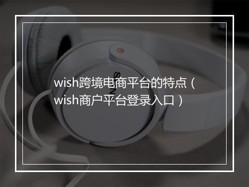 wish跨境电商平台的特点（wish商户平台登录入口）