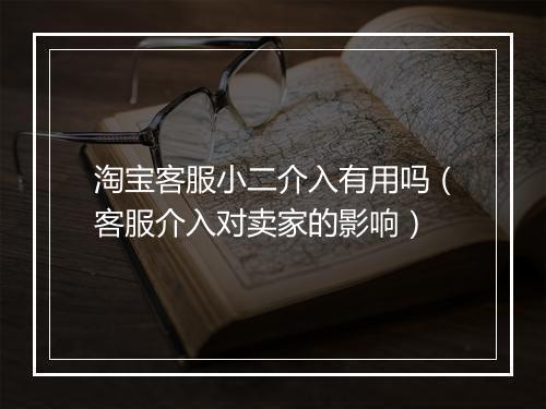 淘宝客服小二介入有用吗（客服介入对卖家的影响）
