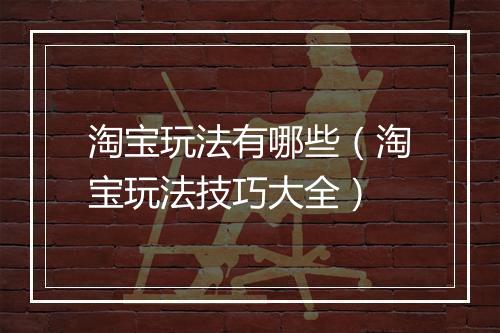 淘宝玩法有哪些（淘宝玩法技巧大全）