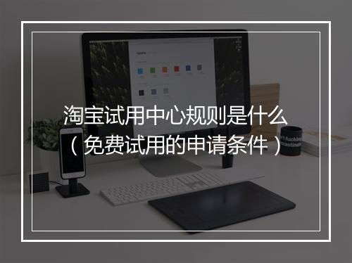 淘宝试用中心规则是什么（免费试用的申请条件）