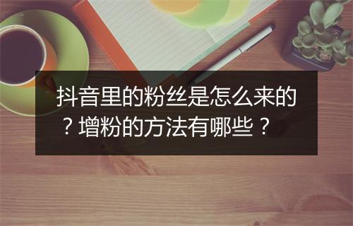 抖音里的粉丝是怎么来的？增粉的方法有哪些？