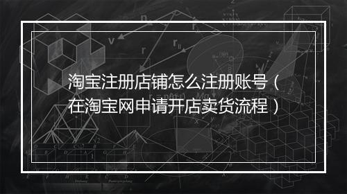 淘宝注册店铺怎么注册账号（在淘宝网申请开店卖货流程）