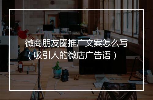 微商朋友圈推广文案怎么写（吸引人的微店广告语）