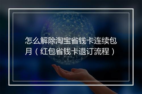 怎么解除淘宝省钱卡连续包月（红包省钱卡退订流程）
