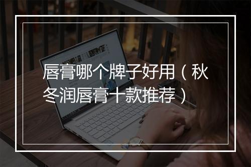 唇膏哪个牌子好用（秋冬润唇膏十款推荐）