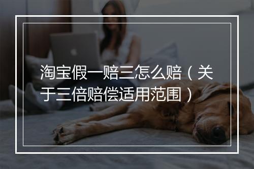 淘宝假一赔三怎么赔（关于三倍赔偿适用范围）