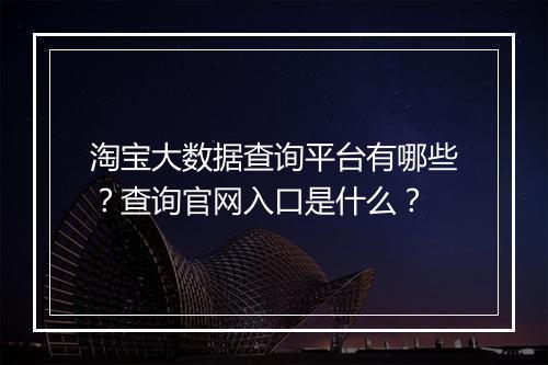 淘宝大数据查询平台有哪些？查询官网入口是什么？
