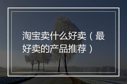 淘宝卖什么好卖（最好卖的产品推荐）